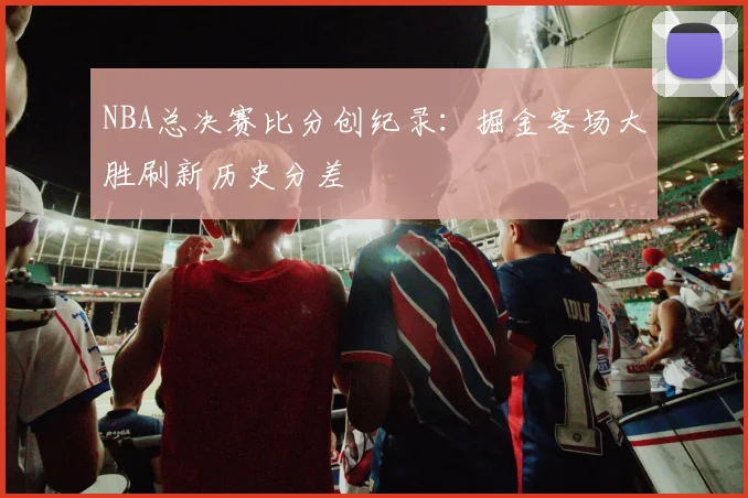 NBA总决赛比分创纪录：掘金客场大胜刷新历史分差