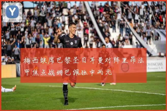 梅西缺席巴黎圣日耳曼对阵里昂法甲焦点战姆巴佩独中两元