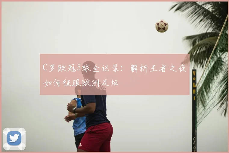 C罗欧冠5球全记录：解析王者之夜如何征服欧洲足坛