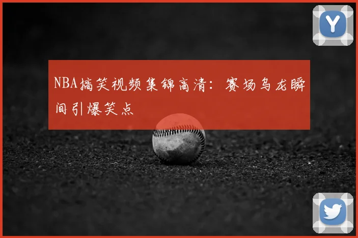 NBA搞笑视频集锦高清：赛场乌龙瞬间引爆笑点