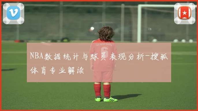 NBA数据统计与球员表现分析-搜狐体育专业解读