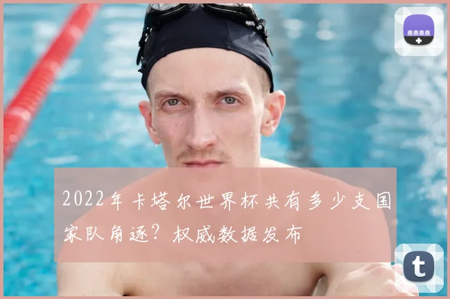 2022年卡塔尔世界杯共有多少支国家队角逐？权威数据发布