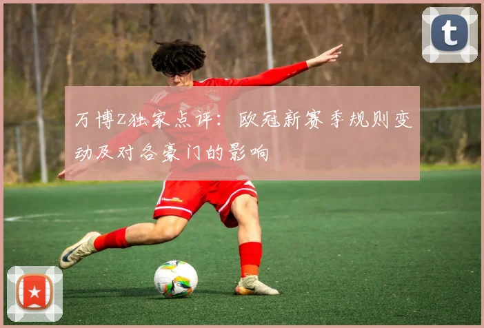 万博z独家点评：欧冠新赛季规则变动及对各豪门的影响