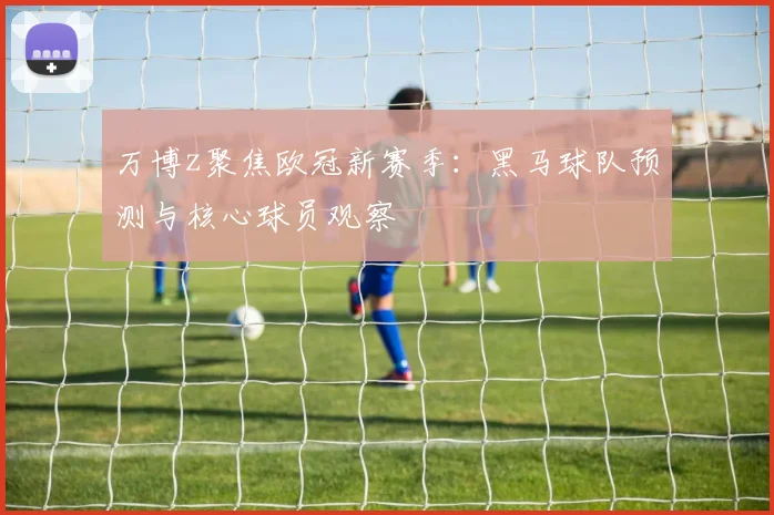 万博z聚焦欧冠新赛季：黑马球队预测与核心球员观察