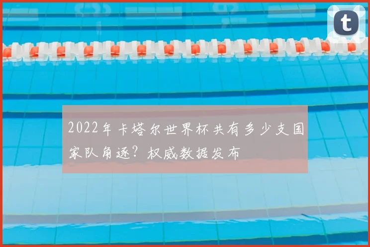 2022年卡塔尔世界杯共有多少支国家队角逐？权威数据发布