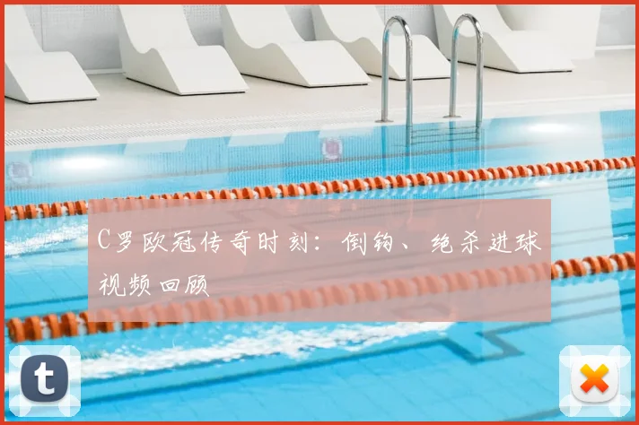 C罗欧冠传奇时刻：倒钩、绝杀进球视频回顾