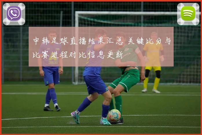 中韩足球直播结果汇总 关键比分与比赛进程对比信息更新