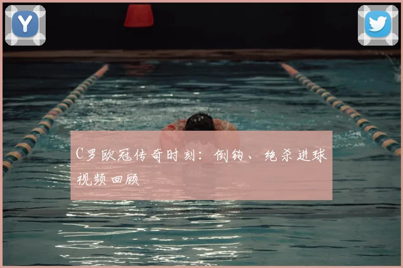 C罗欧冠传奇时刻：倒钩、绝杀进球视频回顾