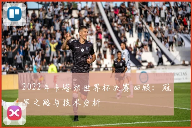 2022年卡塔尔世界杯决赛回顾：冠军之路与技术分析