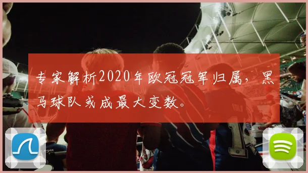 专家解析2020年欧冠冠军归属，黑马球队或成最大变数。