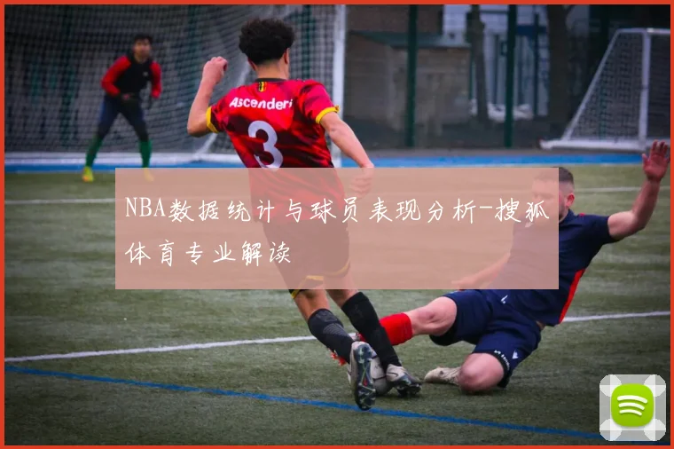 NBA数据统计与球员表现分析-搜狐体育专业解读